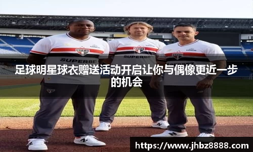足球明星球衣赠送活动开启让你与偶像更近一步的机会