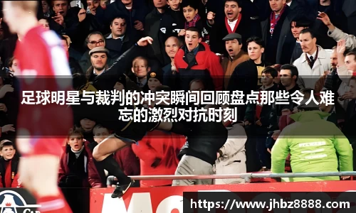 足球明星与裁判的冲突瞬间回顾盘点那些令人难忘的激烈对抗时刻