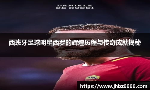 西班牙足球明星西罗的辉煌历程与传奇成就揭秘