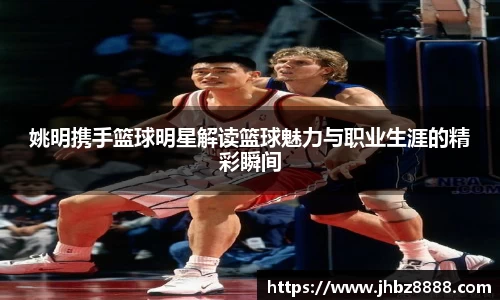 姚明携手篮球明星解读篮球魅力与职业生涯的精彩瞬间