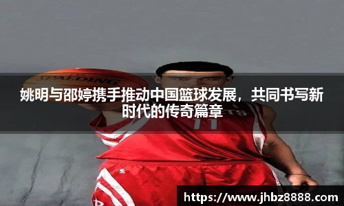 姚明与邵婷携手推动中国篮球发展，共同书写新时代的传奇篇章