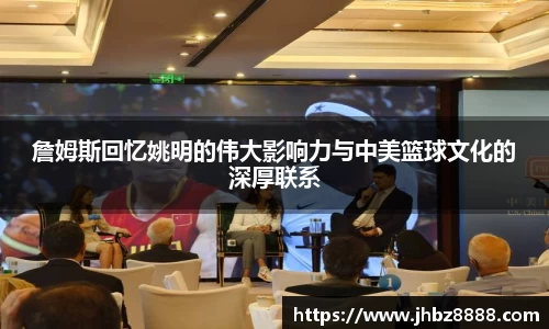 詹姆斯回忆姚明的伟大影响力与中美篮球文化的深厚联系