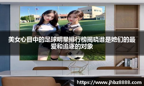 美女心目中的足球明星排行榜揭晓谁是她们的最爱和追逐的对象