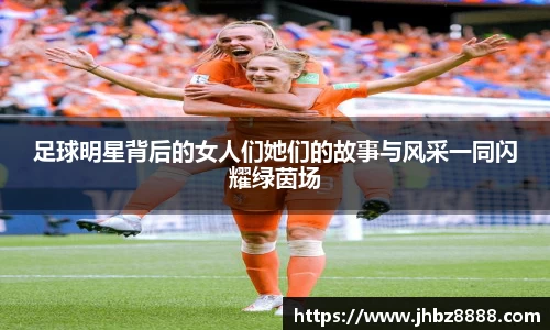 足球明星背后的女人们她们的故事与风采一同闪耀绿茵场