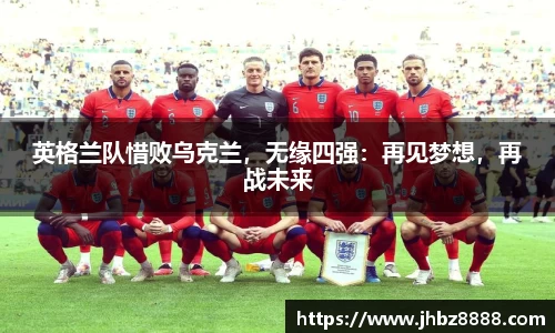 英格兰队惜败乌克兰，无缘四强：再见梦想，再战未来
