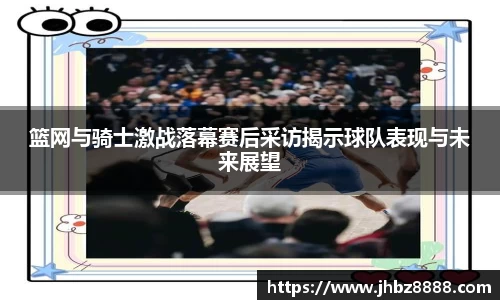 篮网与骑士激战落幕赛后采访揭示球队表现与未来展望