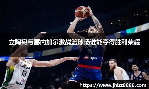 立陶宛与塞内加尔激战篮球场谁能夺得胜利荣耀