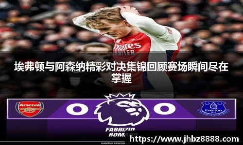 埃弗顿与阿森纳精彩对决集锦回顾赛场瞬间尽在掌握