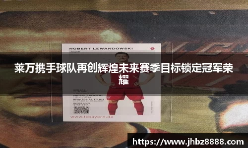 莱万携手球队再创辉煌未来赛季目标锁定冠军荣耀